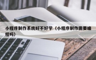 红河小程序制作系统好不好学（小程序制作需要编程吗）