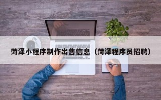 红河菏泽小程序制作出售信息（菏泽程序员招聘）
