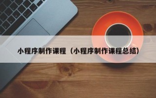 红河小程序制作课程（小程序制作课程总结）