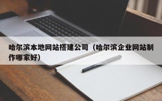 红河哈尔滨本地网站搭建公司（哈尔滨企业网站制作哪家好）
