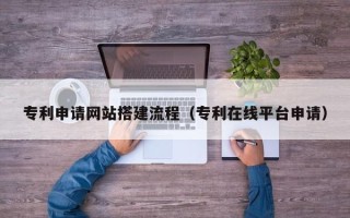 红河专利申请网站搭建流程（专利在线平台申请）