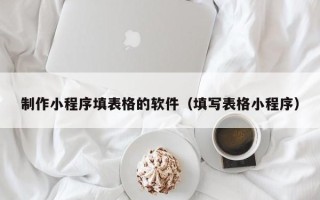 红河制作小程序填表格的软件（填写表格小程序）