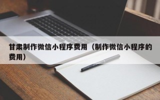 红河甘肃制作微信小程序费用（制作微信小程序的费用）