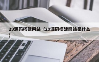 红河29源码搭建网站（29源码搭建网站是什么）