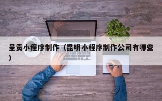 红河呈贡小程序制作（昆明小程序制作公司有哪些）