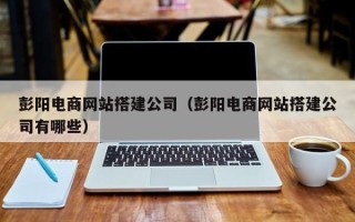 红河彭阳电商网站搭建公司（彭阳电商网站搭建公司有哪些）