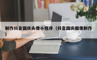 红河制作抖音国庆头像小程序（抖音国庆图像制作）