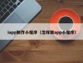 红河iapp制作小程序（怎样做app小程序）