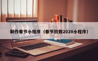 红河制作春节小程序（春节放假2020小程序）