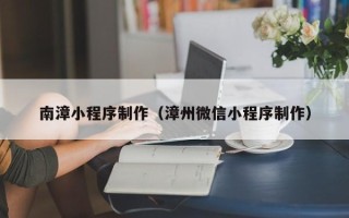 红河南漳小程序制作（漳州微信小程序制作）