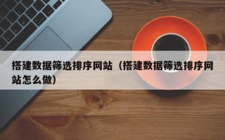 红河搭建数据筛选排序网站（搭建数据筛选排序网站怎么做）