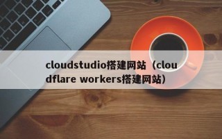 红河cloudstudio搭建网站（cloudflare workers搭建网站）
