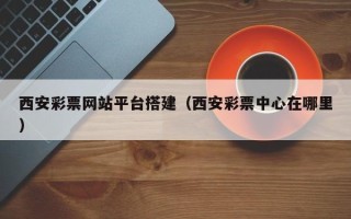 红河西安彩票网站平台搭建（西安彩票中心在哪里）