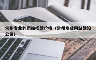 红河常州专业的网站搭建价格（常州专业网站建设公司）