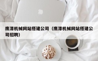 红河鹰潭机械网站搭建公司（鹰潭机械网站搭建公司招聘）