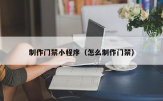 红河制作门禁小程序（怎么制作门禁）