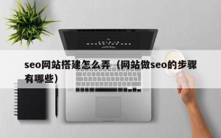红河seo网站搭建怎么弄（网站做seo的步骤有哪些）